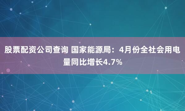 股票配资公司查询 国家能源局：4月份全社会用电量同比增长4.7%