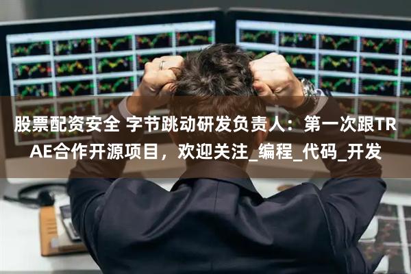 股票配资安全 字节跳动研发负责人：第一次跟TRAE合作开源项目，欢迎关注_编程_代码_开发