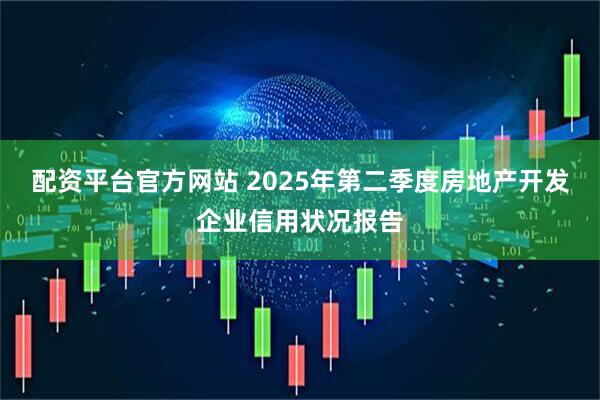 配资平台官方网站 2025年第二季度房地产开发企业信用状况报告