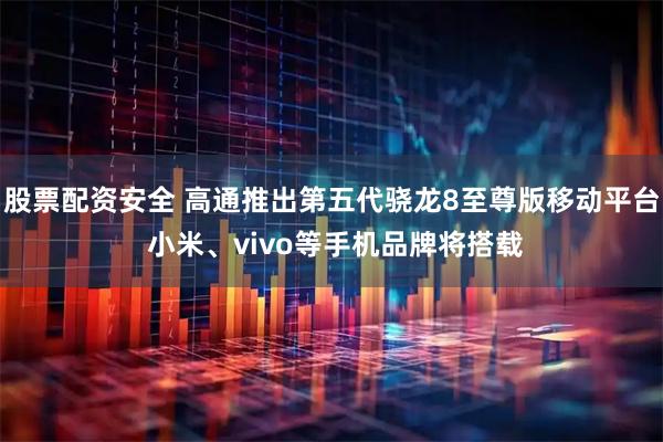 股票配资安全 高通推出第五代骁龙8至尊版移动平台 小米、vivo等手机品牌将搭载