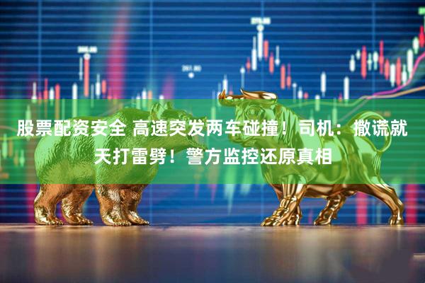 股票配资安全 高速突发两车碰撞！司机：撒谎就天打雷劈！警方监控还原真相