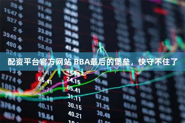 配资平台官方网站 BBA最后的堡垒，快守不住了