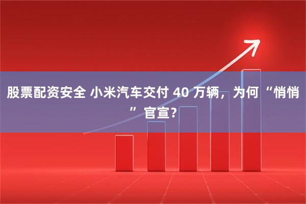 股票配资安全 小米汽车交付 40 万辆，为何 “悄悄” 官宣？