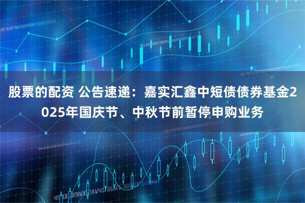 股票的配资 公告速递：嘉实汇鑫中短债债券基金2025年国庆节、中秋节前暂停申购业务