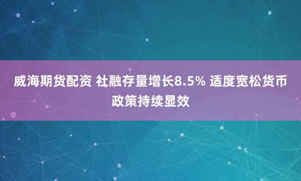 威海期货配资 社融存量增长8.5% 适度宽松货币政策持续显效