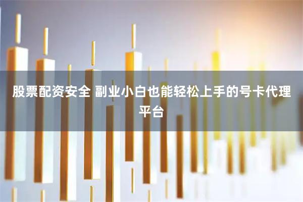 股票配资安全 副业小白也能轻松上手的号卡代理平台