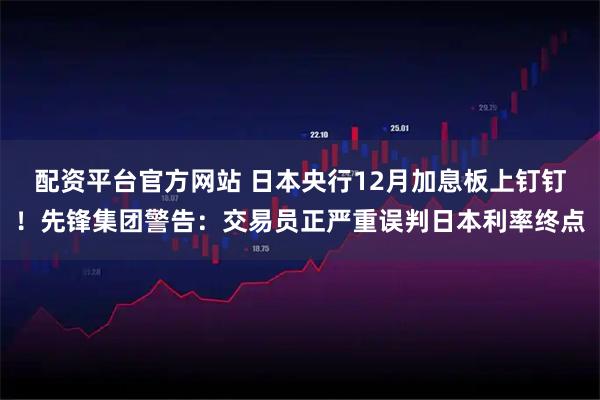 配资平台官方网站 日本央行12月加息板上钉钉！先锋集团警告：交易员正严重误判日本利率终点