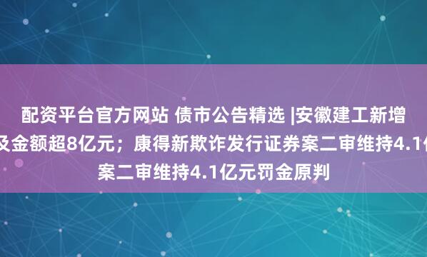 配资平台官方网站 债市公告精选 |安徽建工新增14项诉讼涉及金额超8亿元；康得新欺诈发行证券案二审维持4.1亿元罚金原判