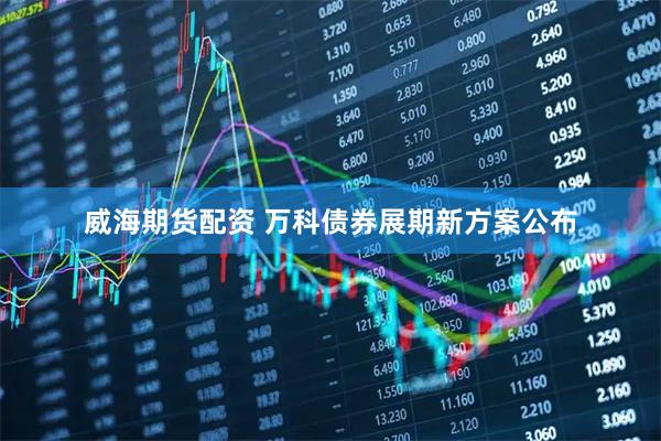 威海期货配资 万科债券展期新方案公布