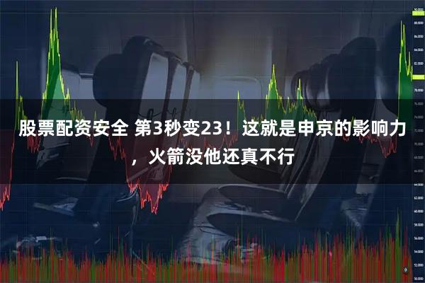 股票配资安全 第3秒变23！这就是申京的影响力，火箭没他还真不行