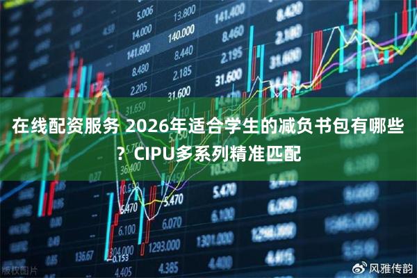 在线配资服务 2026年适合学生的减负书包有哪些？CIPU多系列精准匹配