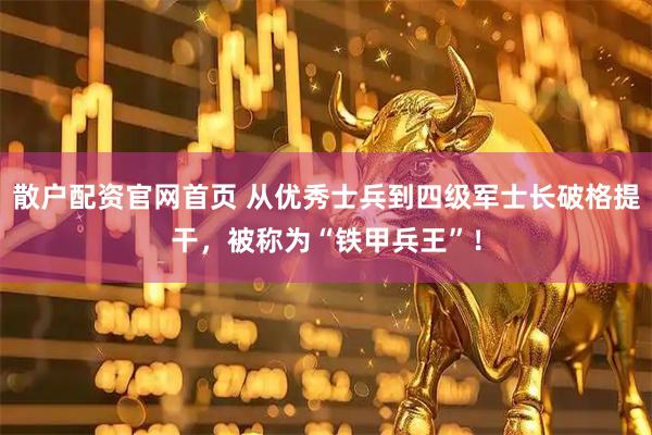 散户配资官网首页 从优秀士兵到四级军士长破格提干，被称为“铁甲兵王”！