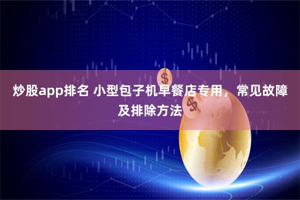 炒股app排名 小型包子机早餐店专用，常见故障及排除方法