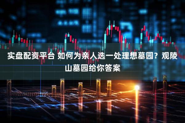 实盘配资平台 如何为亲人选一处理想墓园？观陵山墓园给你答案