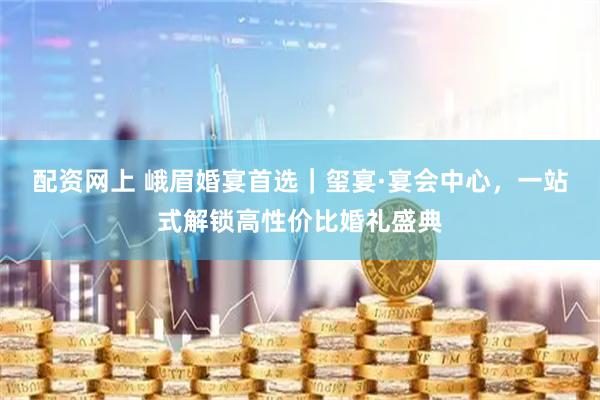 配资网上 峨眉婚宴首选｜玺宴·宴会中心，一站式解锁高性价比婚礼盛典