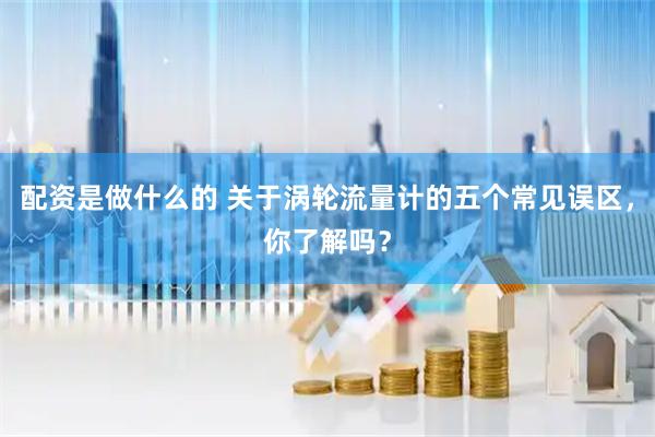 配资是做什么的 关于涡轮流量计的五个常见误区，你了解吗？