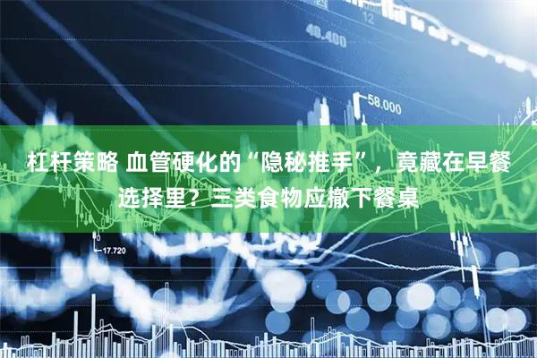 杠杆策略 血管硬化的“隐秘推手”，竟藏在早餐选择里？三类食物应撤下餐桌