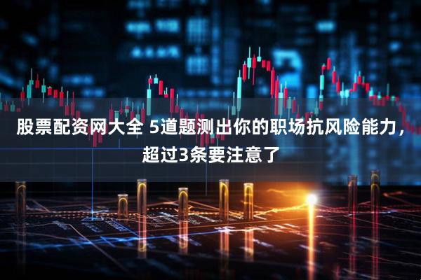 股票配资网大全 5道题测出你的职场抗风险能力，超过3条要注意了
