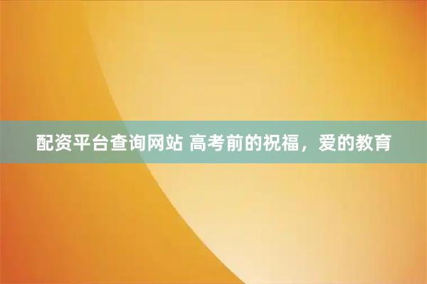 配资平台查询网站 高考前的祝福，爱的教育