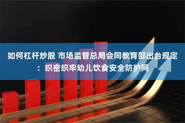 如何杠杆炒股 市场监管总局会同教育部出台规定：织密织牢幼儿饮食安全防护网